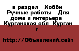  в раздел : Хобби. Ручные работы » Для дома и интерьера . Курганская обл.,Курган г.